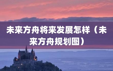 未来方舟将来发展怎样（未来方舟规划图）