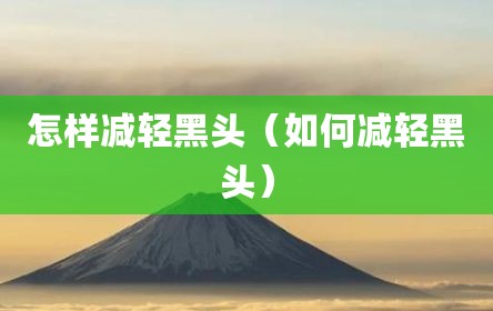 怎样减轻黑头（如何减轻黑头）