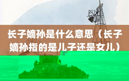 长子嫡孙是什么意思（长子嫡孙指的是儿子还是女儿）