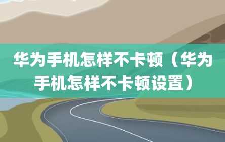 华为手机怎样不卡顿（华为手机怎样不卡顿设置）