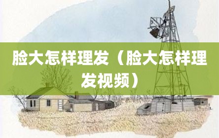 脸大怎样理发（脸大怎样理发视频）