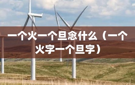 一个火一个旦念什么（一个火字一个旦字）