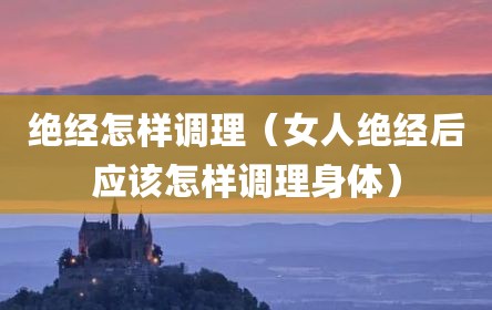 绝经怎样调理（女人绝经后应该怎样调理身体）