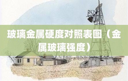 玻璃金属硬度对照表图（金属玻璃强度）