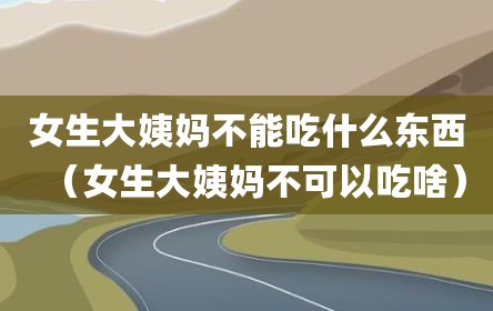 女生大姨妈不能吃什么东西（女生大姨妈不可以吃啥）