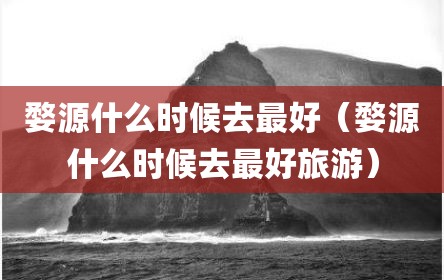 婺源什么时候去最好（婺源什么时候去最好旅游）