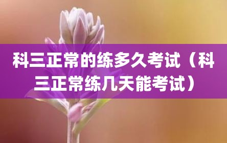 科三正常的练多久考试（科三正常练几天能考试）