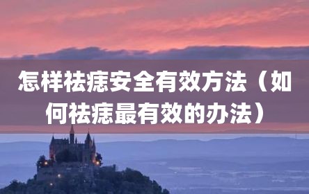 怎样祛痣安全有效方法（如何祛痣最有效的办法）