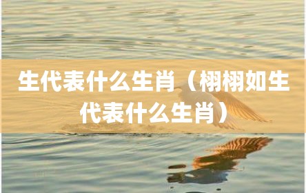 生代表什么生肖（栩栩如生代表什么生肖）