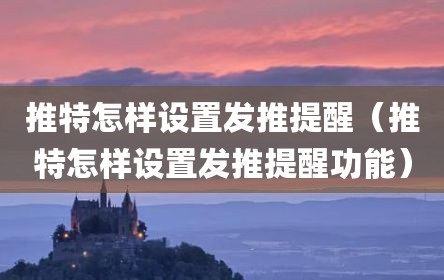 推特怎样设置发推提醒（推特怎样设置发推提醒功能）