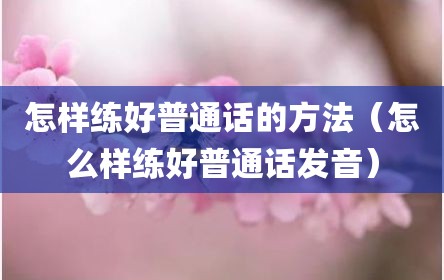 怎样练好普通话的方法（怎么样练好普通话发音）