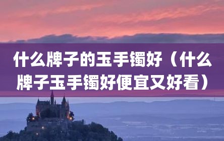 什么牌子的玉手镯好（什么牌子玉手镯好便宜又好看）