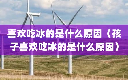 喜欢吃冰的是什么原因（孩子喜欢吃冰的是什么原因）