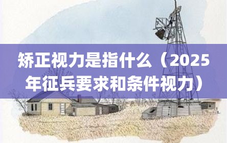 矫正视力是指什么（2025年征兵要求和条件视力）