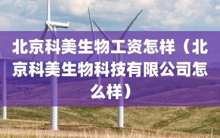 北京科美生物工资怎样（北京科美生物科技有限公司怎么样）