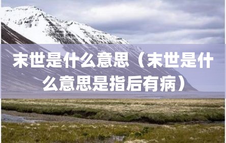 末世是什么意思（末世是什么意思是指后有病）