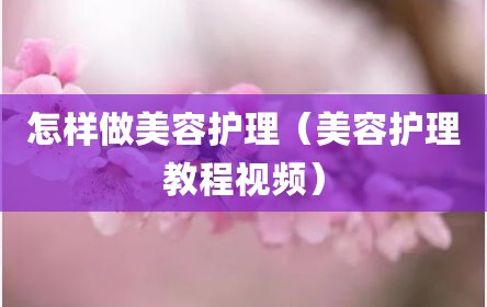 怎样做美容护理（美容护理教程视频）