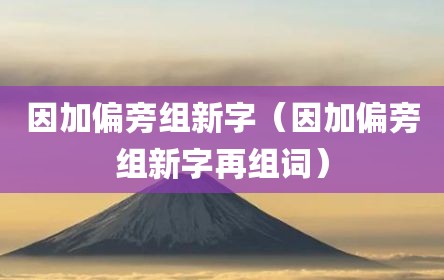 因加偏旁组新字（因加偏旁组新字再组词）