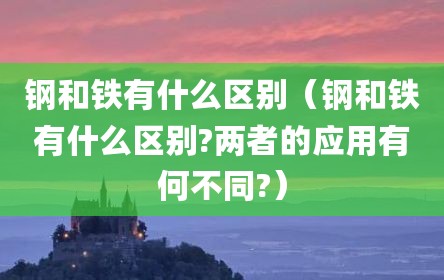 钢和铁有什么区别（钢和铁有什么区别?两者的应用有何不同?）