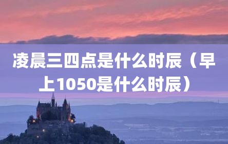 凌晨三四点是什么时辰（早上1050是什么时辰）