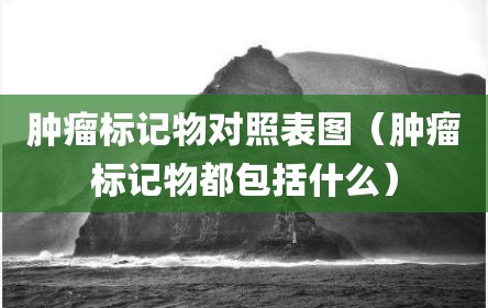 肿瘤标记物对照表图（肿瘤标记物都包括什么）