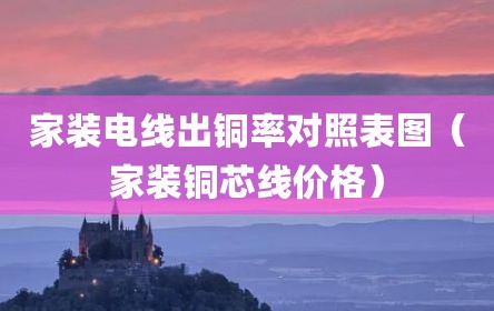 家装电线出铜率对照表图（家装铜芯线价格）