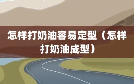 怎样打奶油容易定型（怎样打奶油成型）