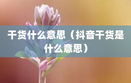 干货什么意思（抖音干货是什么意思）