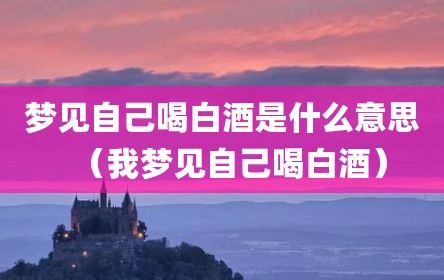 梦见自己喝白酒是什么意思（我梦见自己喝白酒）