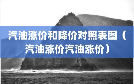 汽油涨价和降价对照表图（汽油涨价汽油涨价）