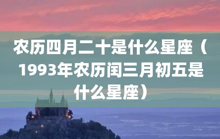 农历四月二十是什么星座（1993年农历闰三月初五是什么星座）