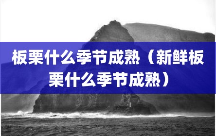 板栗什么季节成熟（新鲜板栗什么季节成熟）