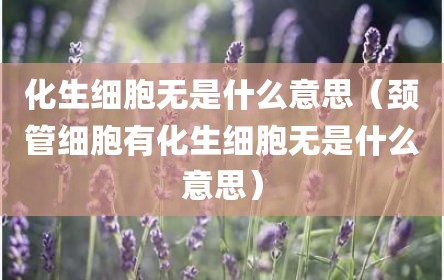 化生细胞无是什么意思（颈管细胞有化生细胞无是什么意思）