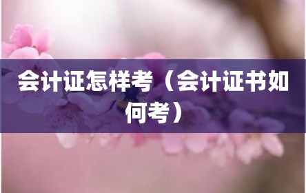 会计证怎样考（会计证书如何考）