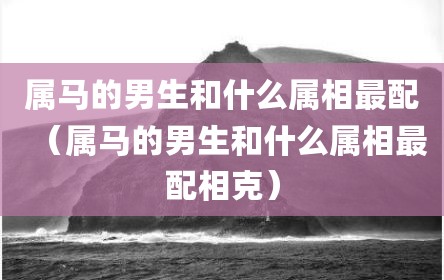 属马的男生和什么属相最配（属马的男生和什么属相最配相克）