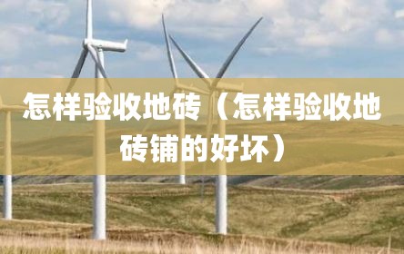 怎样验收地砖（怎样验收地砖铺的好坏）