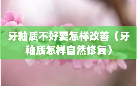 牙釉质不好要怎样改善（牙釉质怎样自然修复）