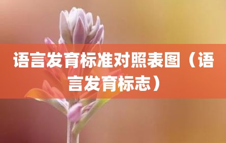语言发育标准对照表图（语言发育标志）