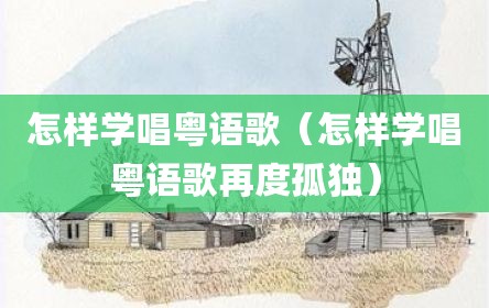怎样学唱粤语歌（怎样学唱粤语歌再度孤独）