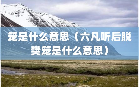 笼是什么意思（六凡听后脱樊笼是什么意思）