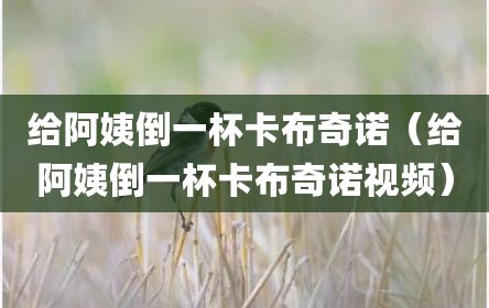 给阿姨倒一杯卡布奇诺（给阿姨倒一杯卡布奇诺视频）