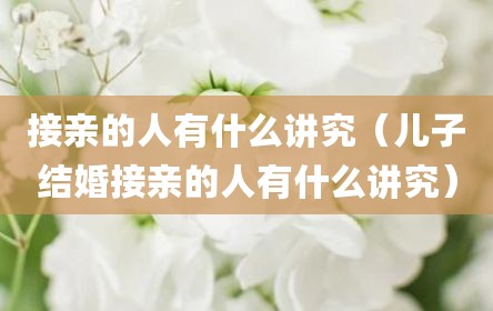 接亲的人有什么讲究（儿子结婚接亲的人有什么讲究）