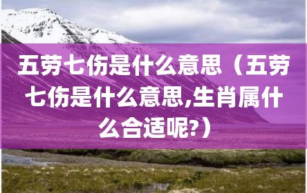五劳七伤是什么意思（五劳七伤是什么意思,生肖属什么合适呢?）