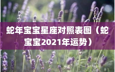 蛇年宝宝星座对照表图（蛇宝宝2021年运势）