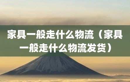 家具一般走什么物流（家具一般走什么物流发货）