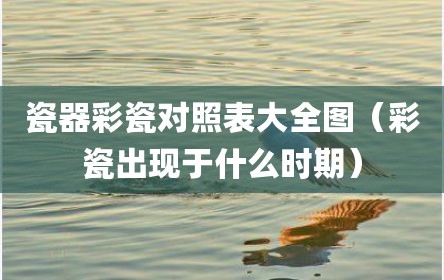瓷器彩瓷对照表大全图（彩瓷出现于什么时期）