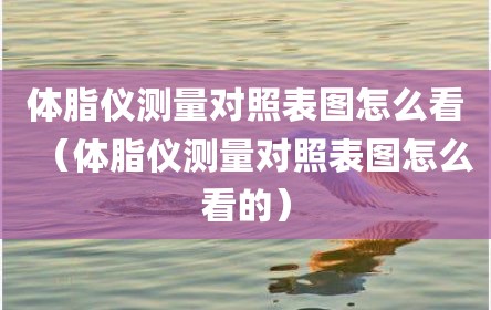 体脂仪测量对照表图怎么看（体脂仪测量对照表图怎么看的）