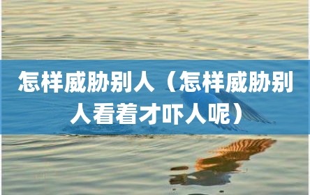 怎样威胁别人（怎样威胁别人看着才吓人呢）