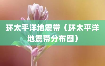 环太平洋地震带（环太平洋地震带分布图）
