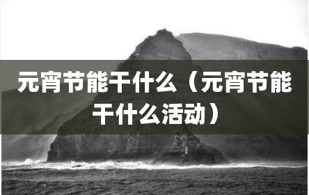元宵节能干什么（元宵节能干什么活动）